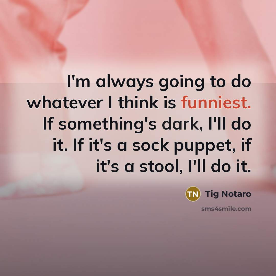 “I'm always going to do whatever I think is funniest. If something's dark, I'll do it. If it's a sock puppet, if it's a stool, I'll do it.” quote by Tig Notaro
