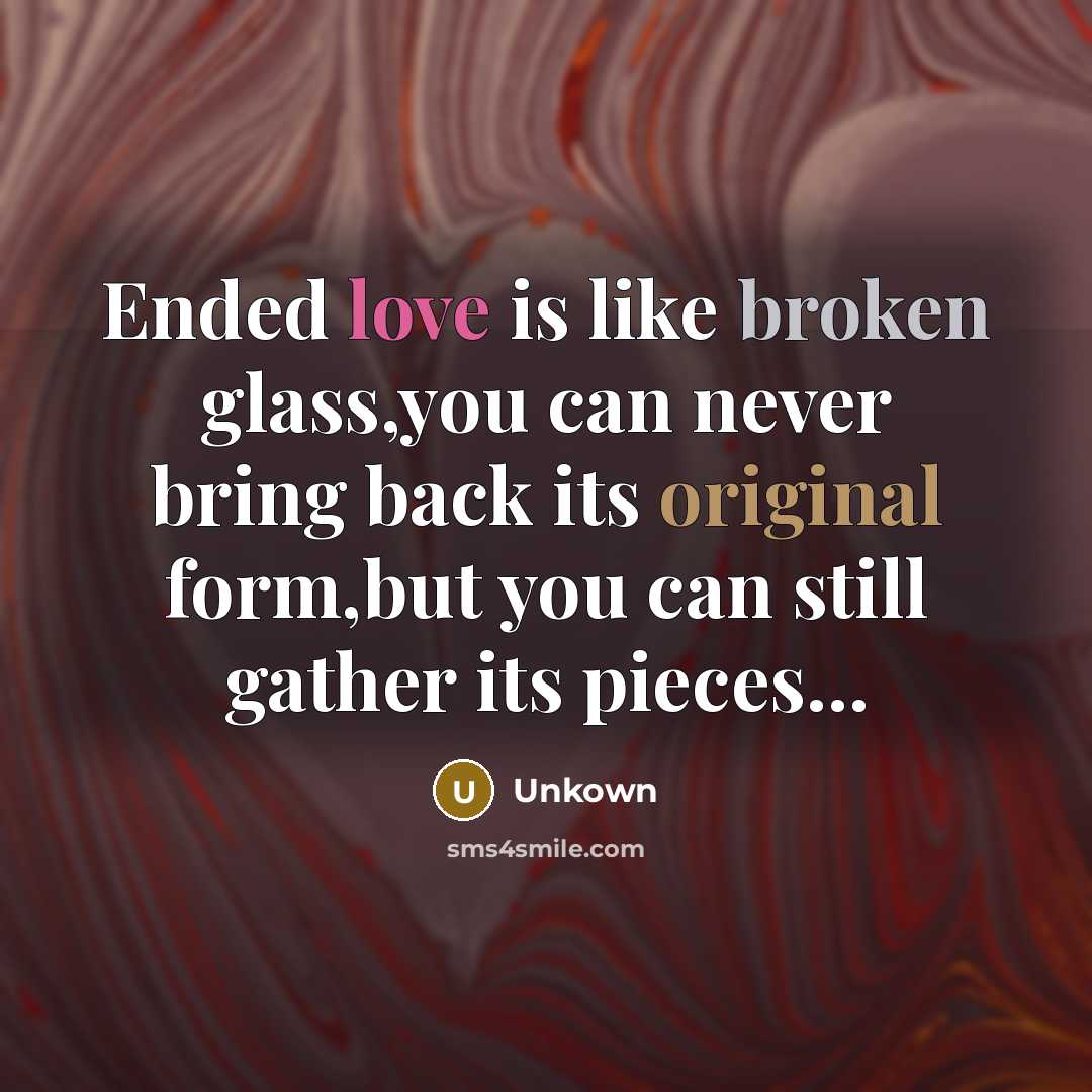“Ended love is like broken glass,you can never bring back its original form,but you can still gather its pieces...” quote by Unkown