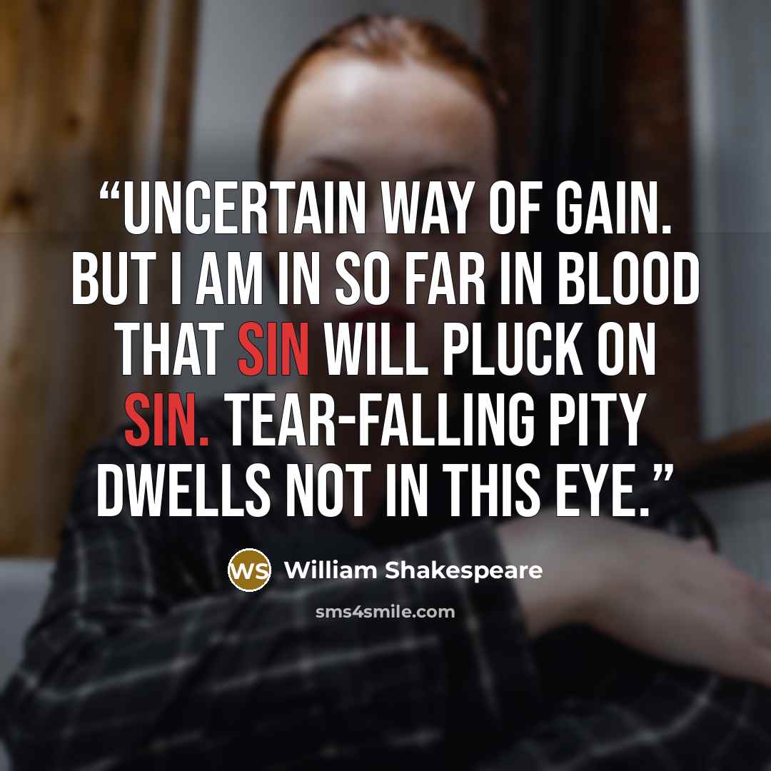 “Uncertain way of gain. But I am in So far in blood that sin will pluck on sin. Tear-falling pity dwells not in this eye.” quote by William Shakespeare