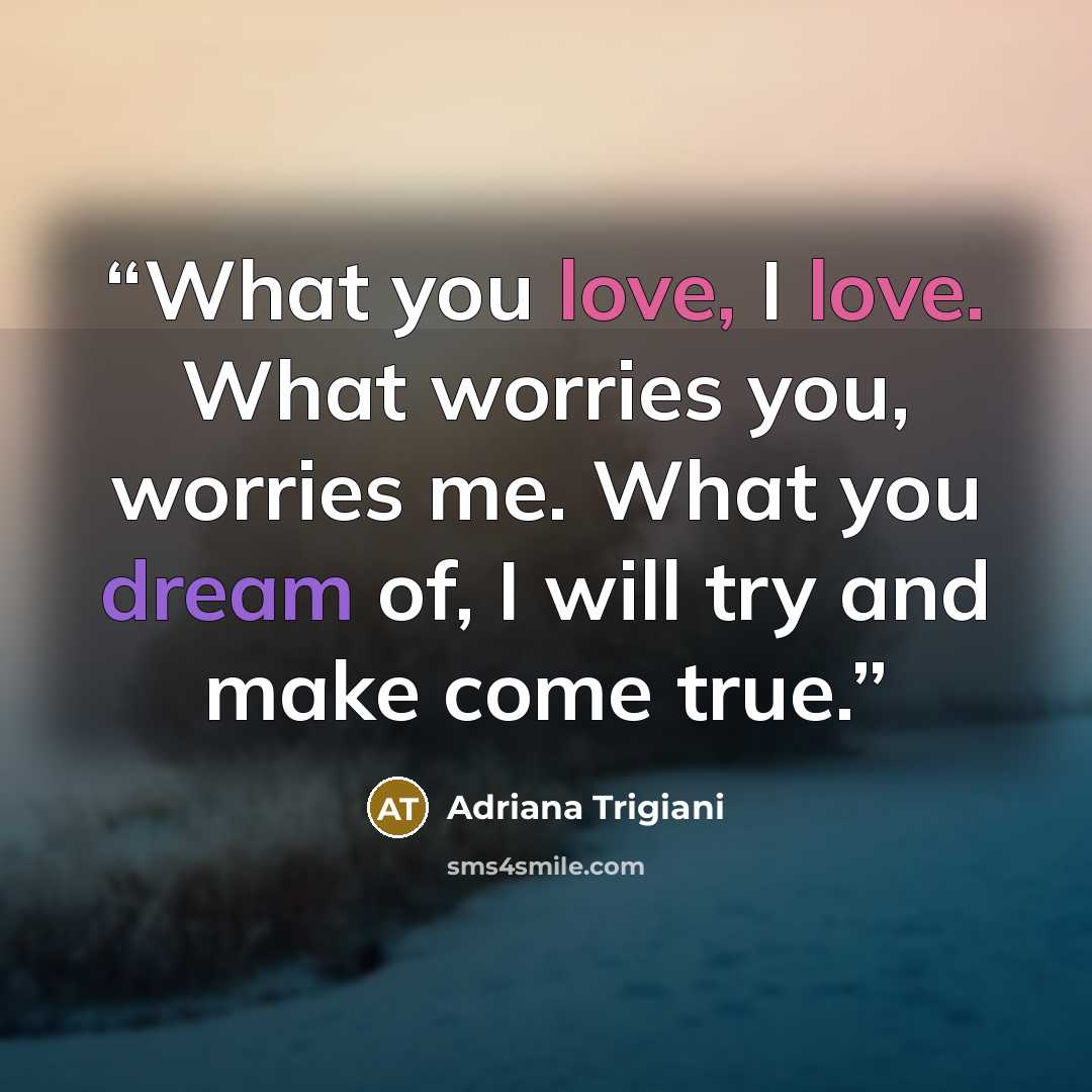 “What you love, I love. What worries you, worries me. What you dream of, I will try and make come true.” quote by Adriana Trigiani
