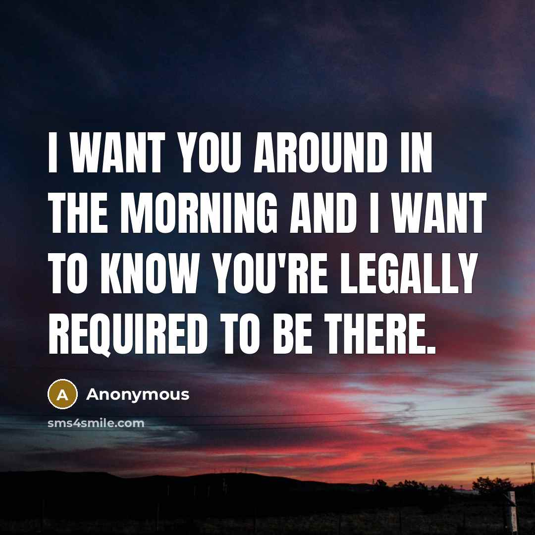 “I want you around in the morning and I want…” quote by Anonymous