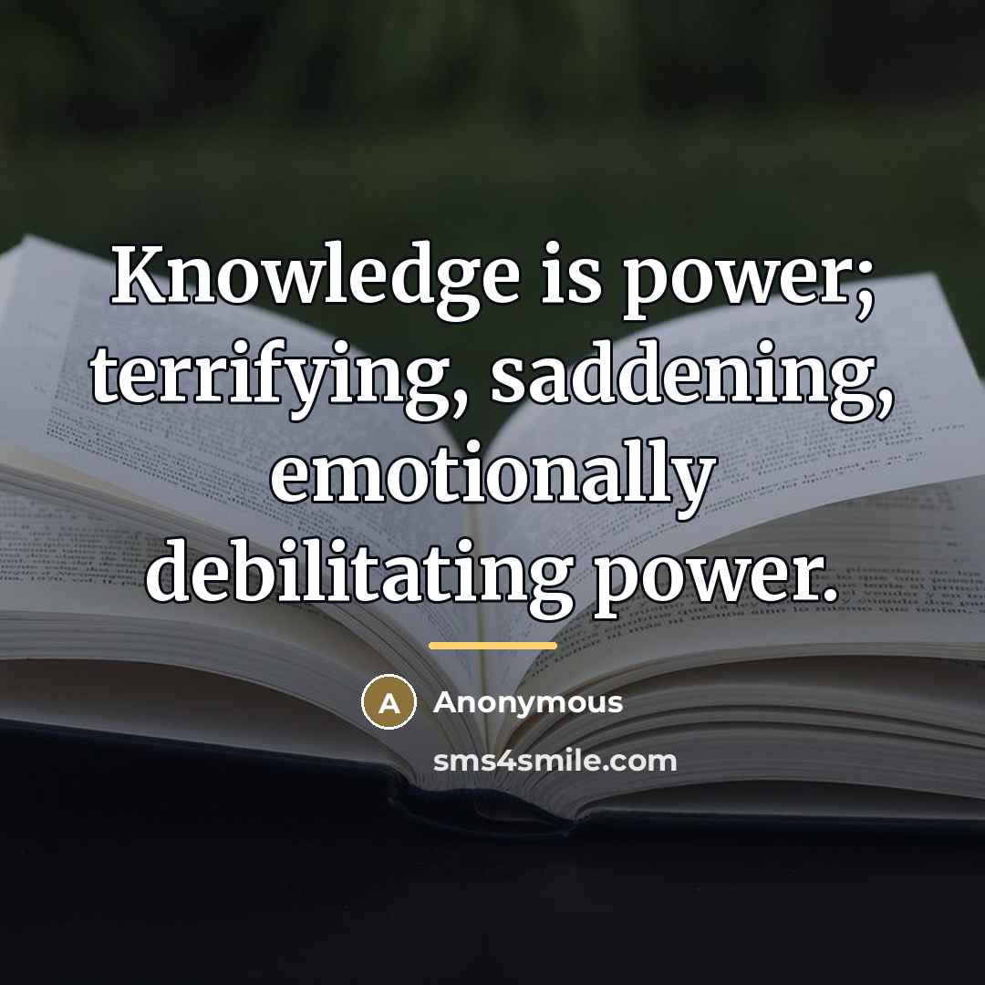 “Knowledge is power; terrifying, saddening, emotionally debilitating power.…” quote by Anonymous