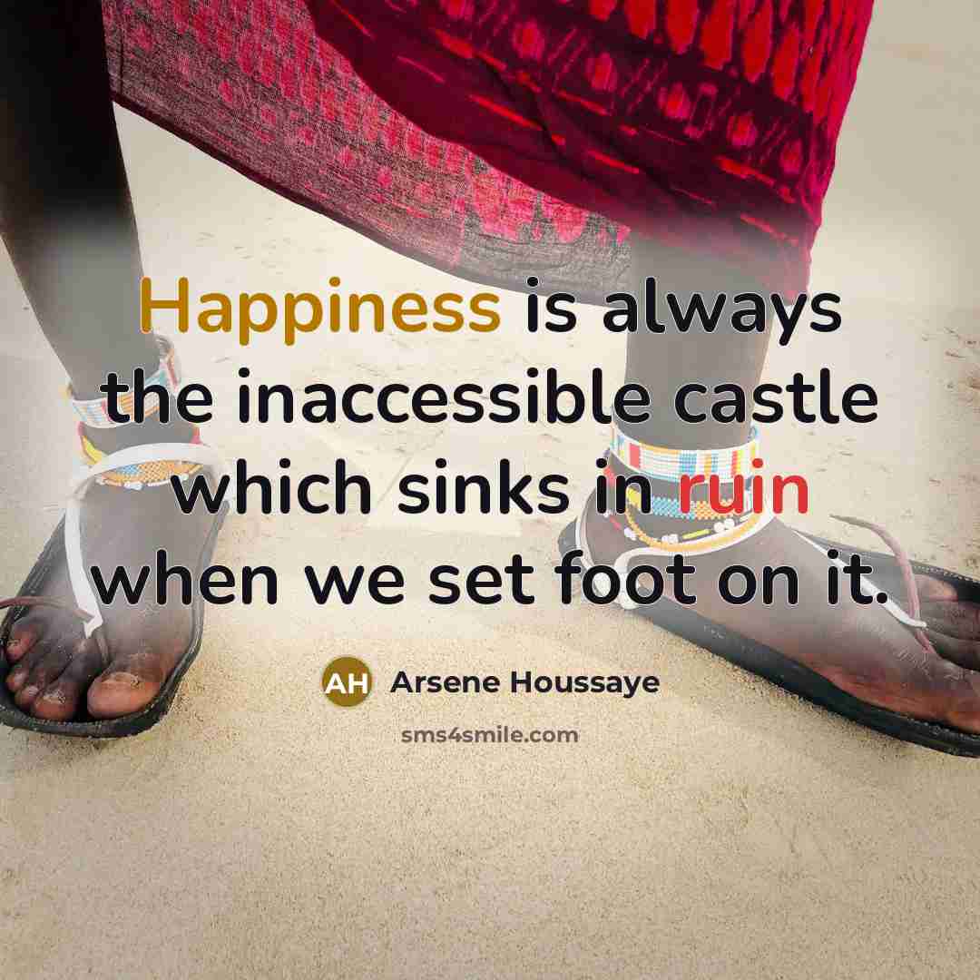 “Happiness is always the inaccessible castle which sinks in ruin when we set foot on it.” quote by Arsene Houssaye