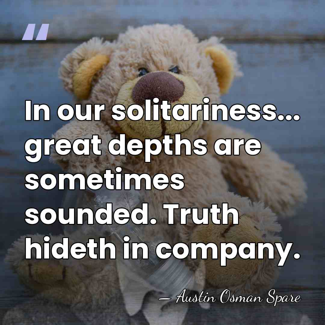 In our solitariness... great depths are sometimes sounded. Truth hideth in company. - Austin Osman Spare