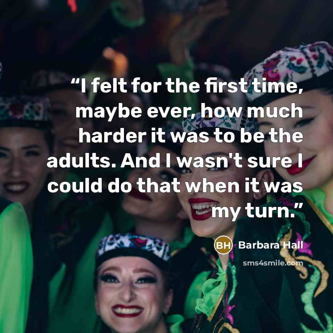 “I felt for the first time, maybe ever, how much harder it was to be the adults. And I wasn't sure I could do that when it was my turn.” quote by Barbara Hall