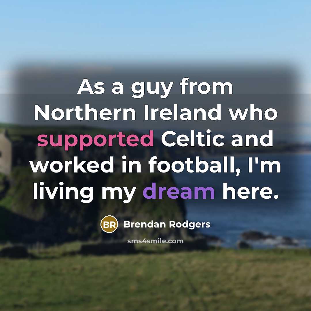 “As a guy from Northern Ireland who supported Celtic and worked in football, I'm living my dream here.” quote by Brendan Rodgers