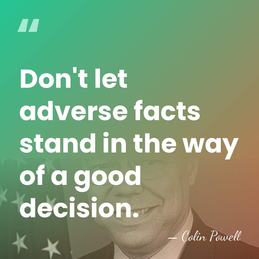 Don't let adverse facts stand in the way of a good decision. - Colin Powell