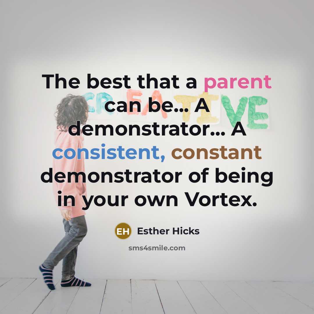 “The best that a parent can be... A demonstrator... A consistent, constant demonstrator of being in your own Vortex.” quote by Esther Hicks