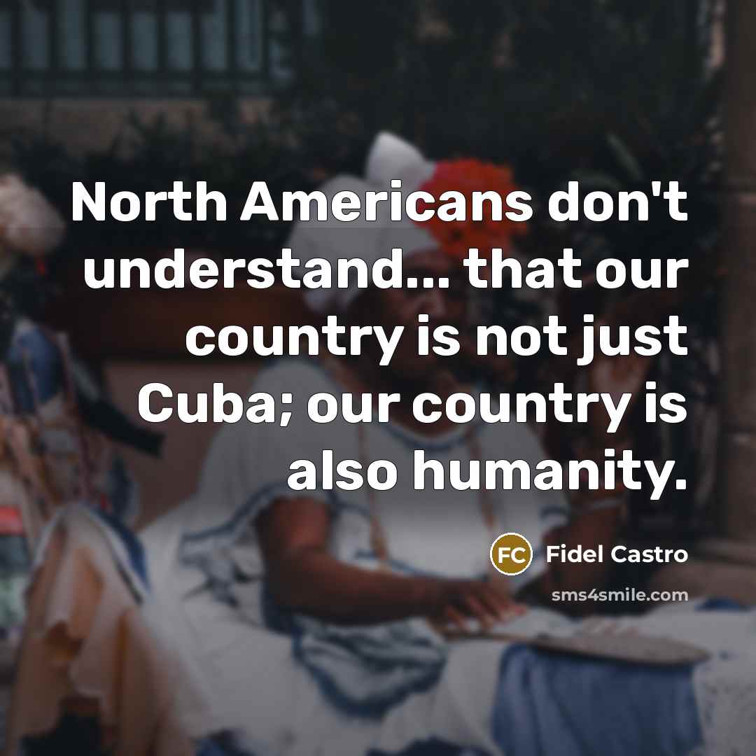 “North Americans don't understand... that our country is not just Cuba; our country is also humanity.” quote by Fidel Castro