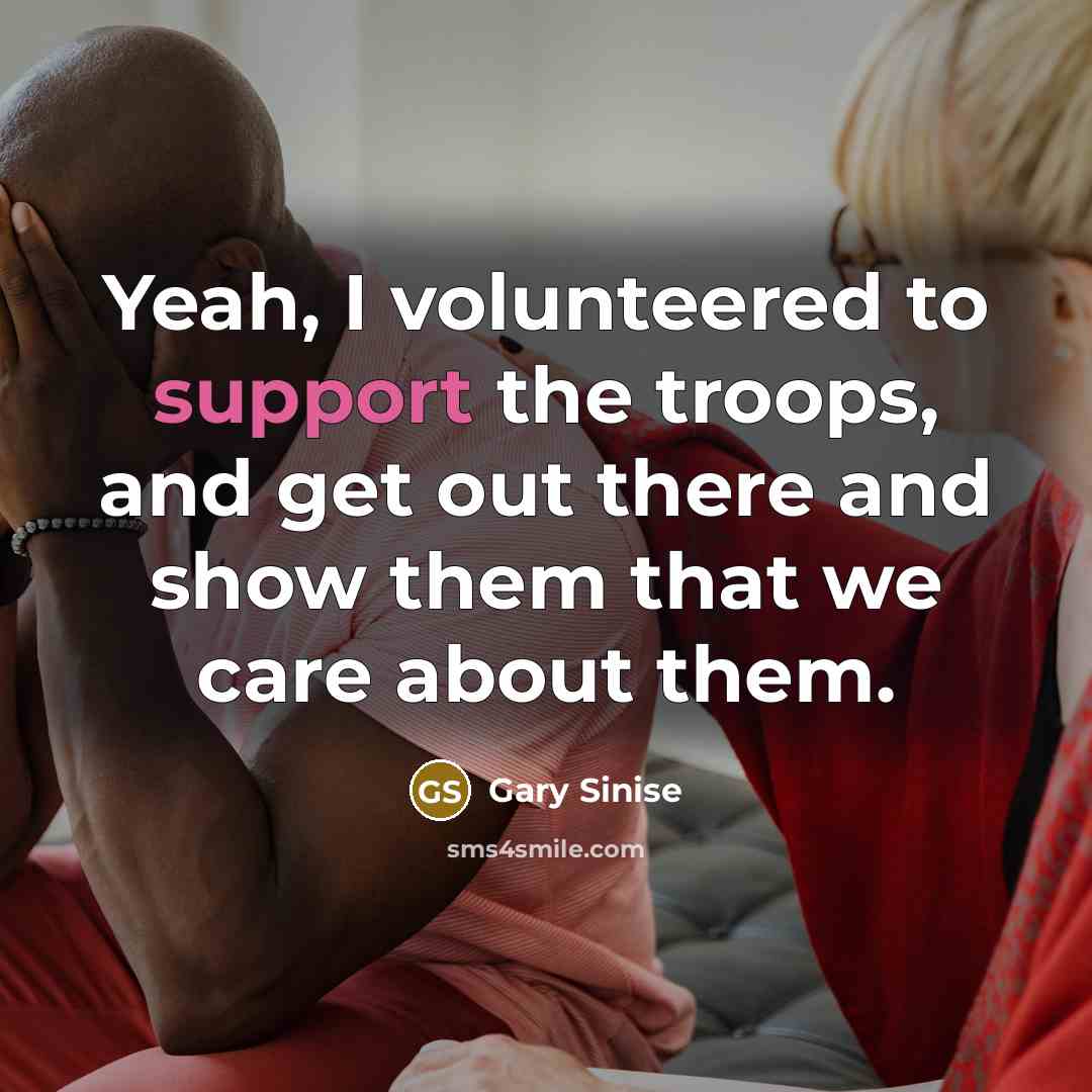 “Yeah, I volunteered to support the troops, and get out…” quote by Gary Sinise