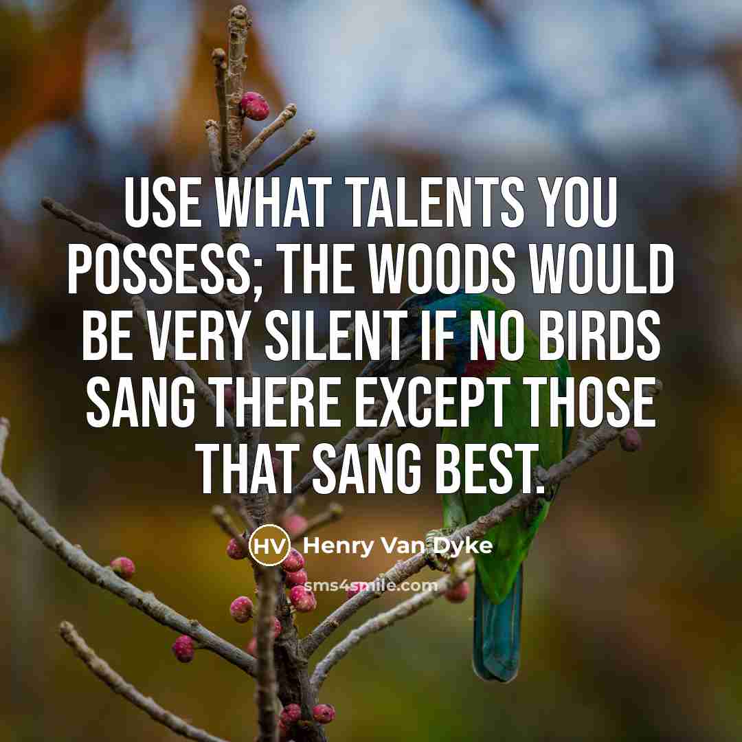 “Use what talents you possess; the woods would be very silent if no birds sang there except those that sang best.” quote by Henry Van Dyke