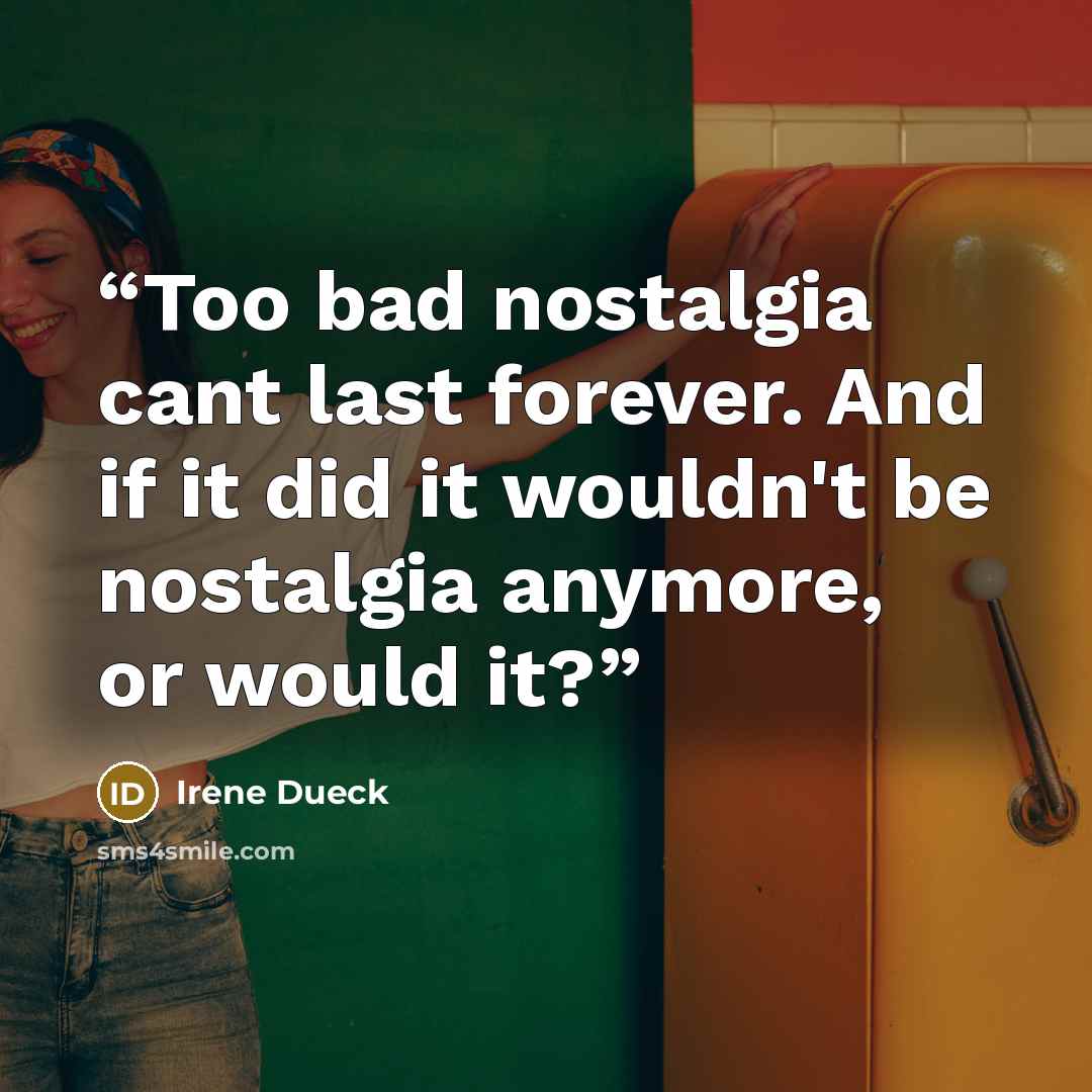 “Too bad nostalgia cant last forever. And if it did it wouldn't be nostalgia anymore, or would it?” quote by Irene Dueck