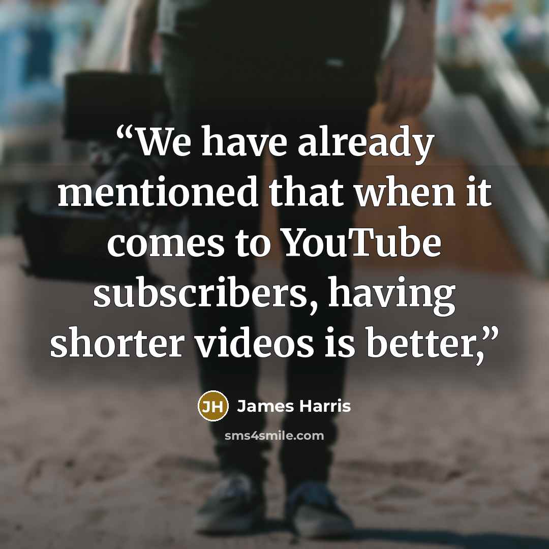 “We have already mentioned that when it comes to YouTube subscribers, having shorter videos is better,” quote by James Harris