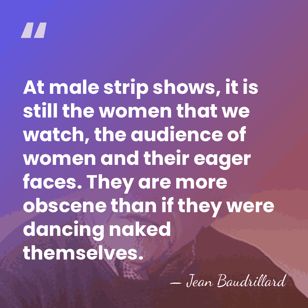 At male strip shows, it is still the women that we watch,&hellip; - Jean Baudrillard