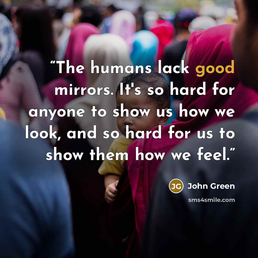 “The humans lack good mirrors. It's so hard for anyone to show us how we look, and so hard for us to show them how we feel.” quote by John Green