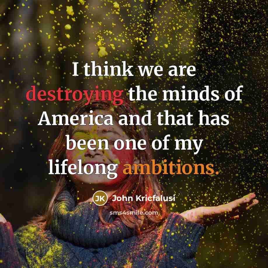 “I think we are destroying the minds of America and…” quote by John Kricfalusi