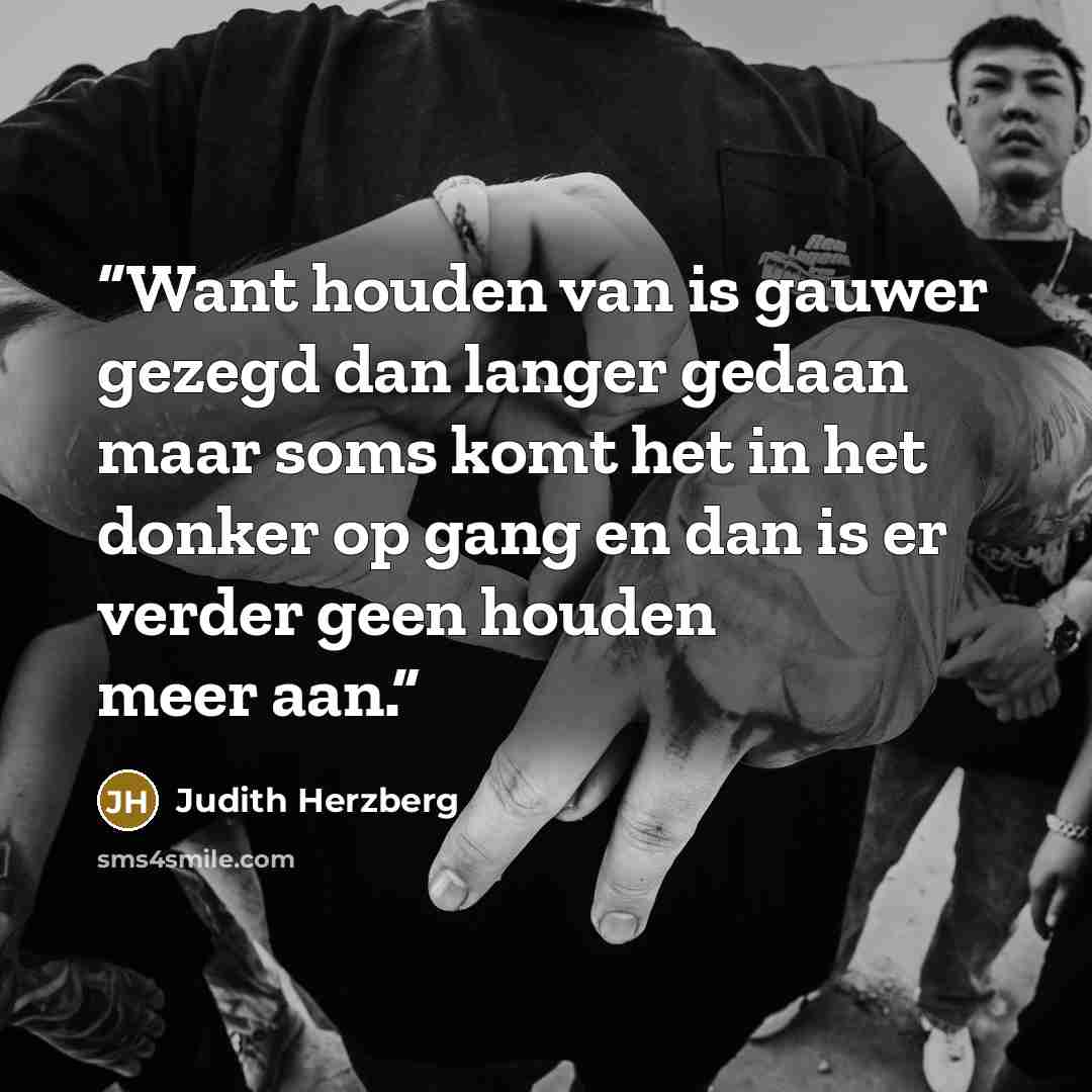 “Want houden van is gauwer gezegd dan langer gedaan maar soms komt het in het donker op gang en dan is er verder geen houden meer aan.” quote by Judith Herzberg