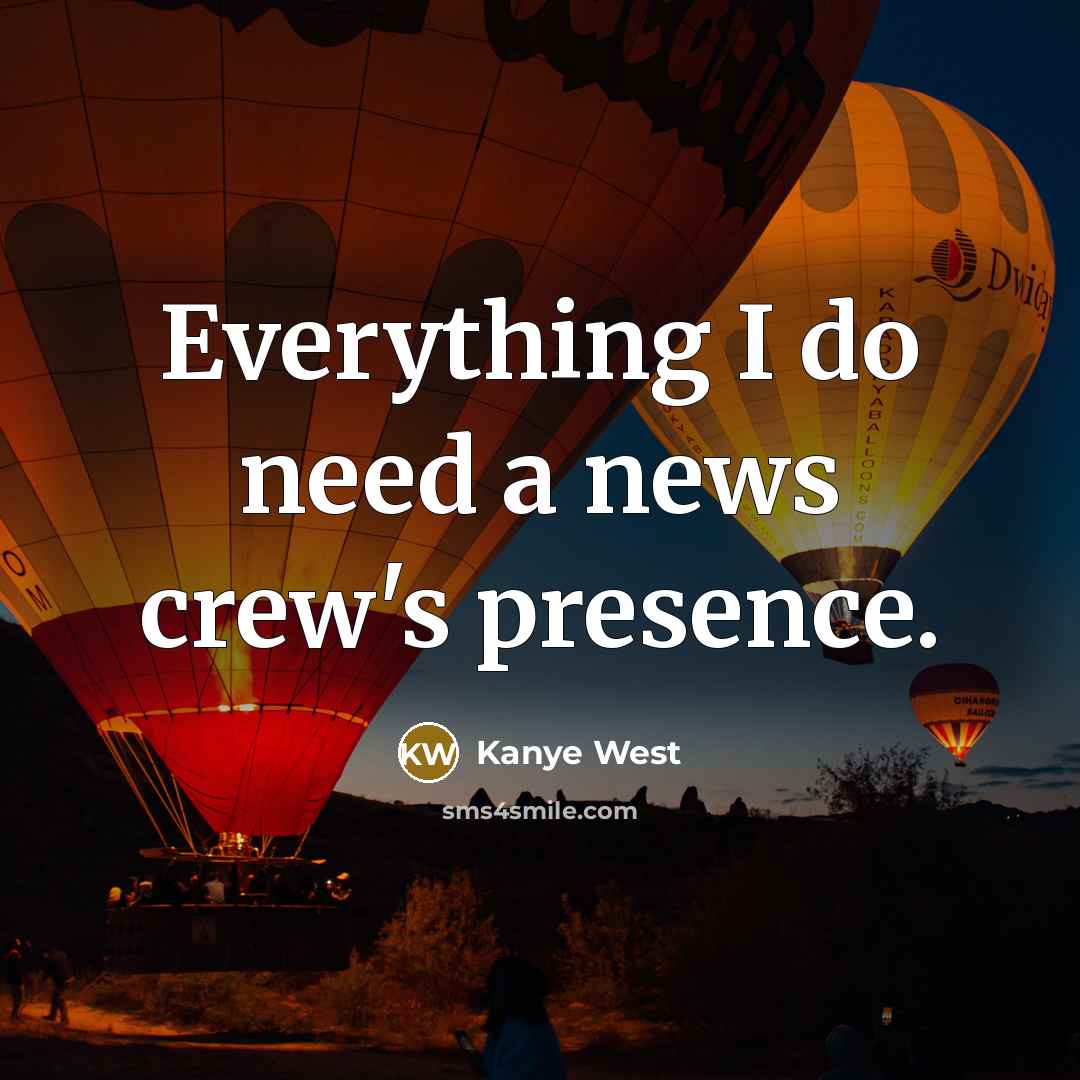 “Everything I do need a news crew's presence.” quote by Kanye West