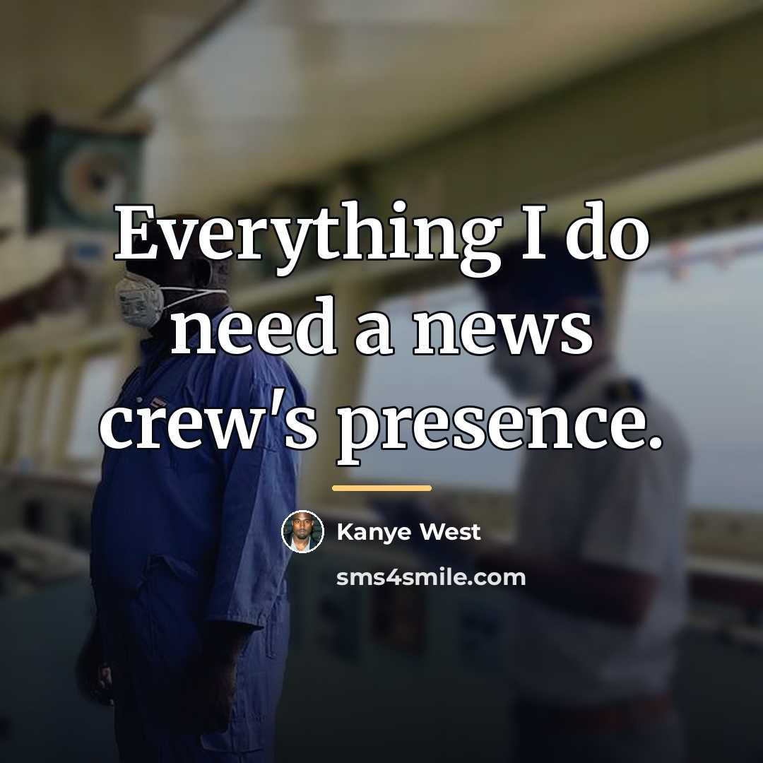 “Everything I do need a news crew's presence.…” quote by Kanye West