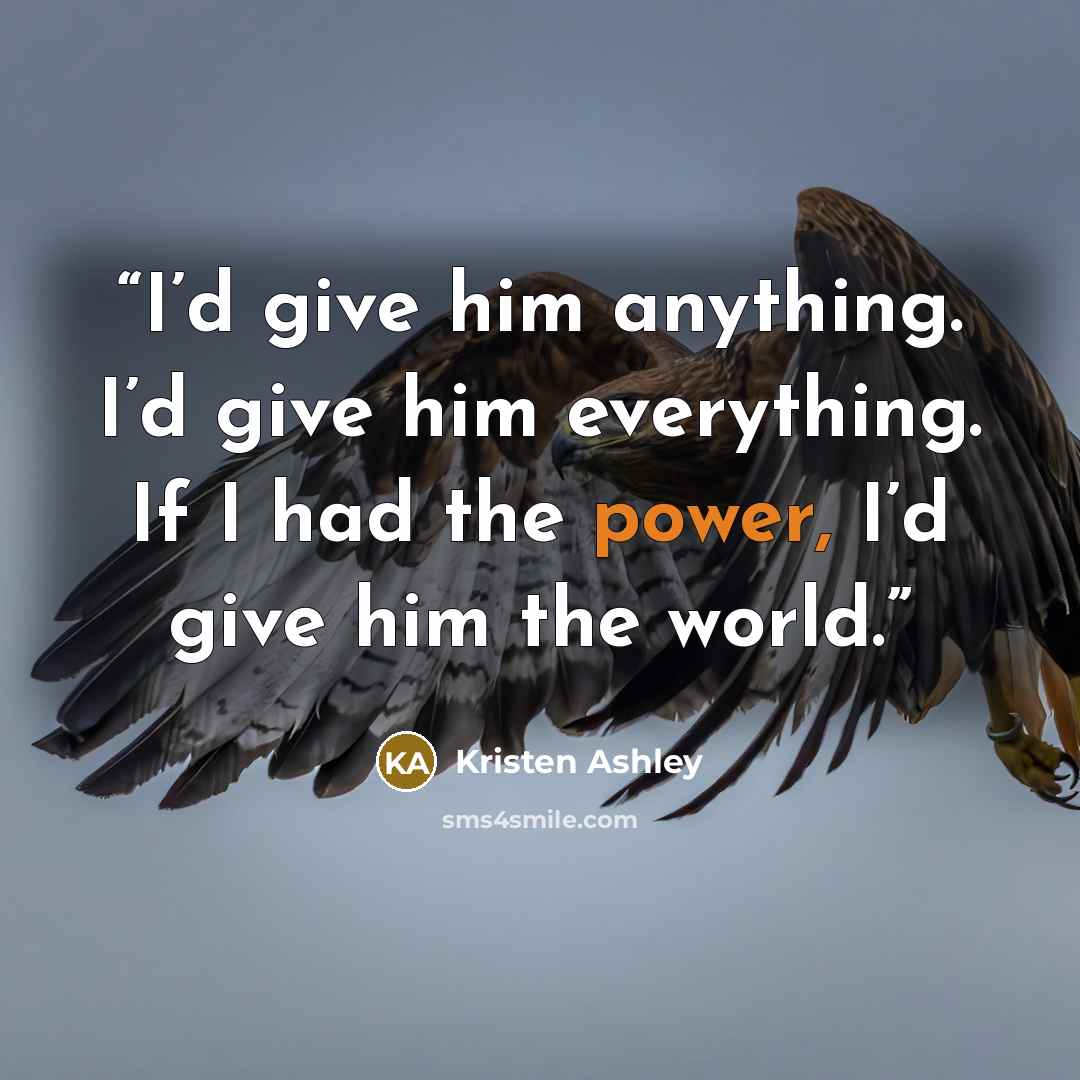“I’d give him anything. I’d give him everything. If I had the power, I’d give him the world.” quote by Kristen Ashley