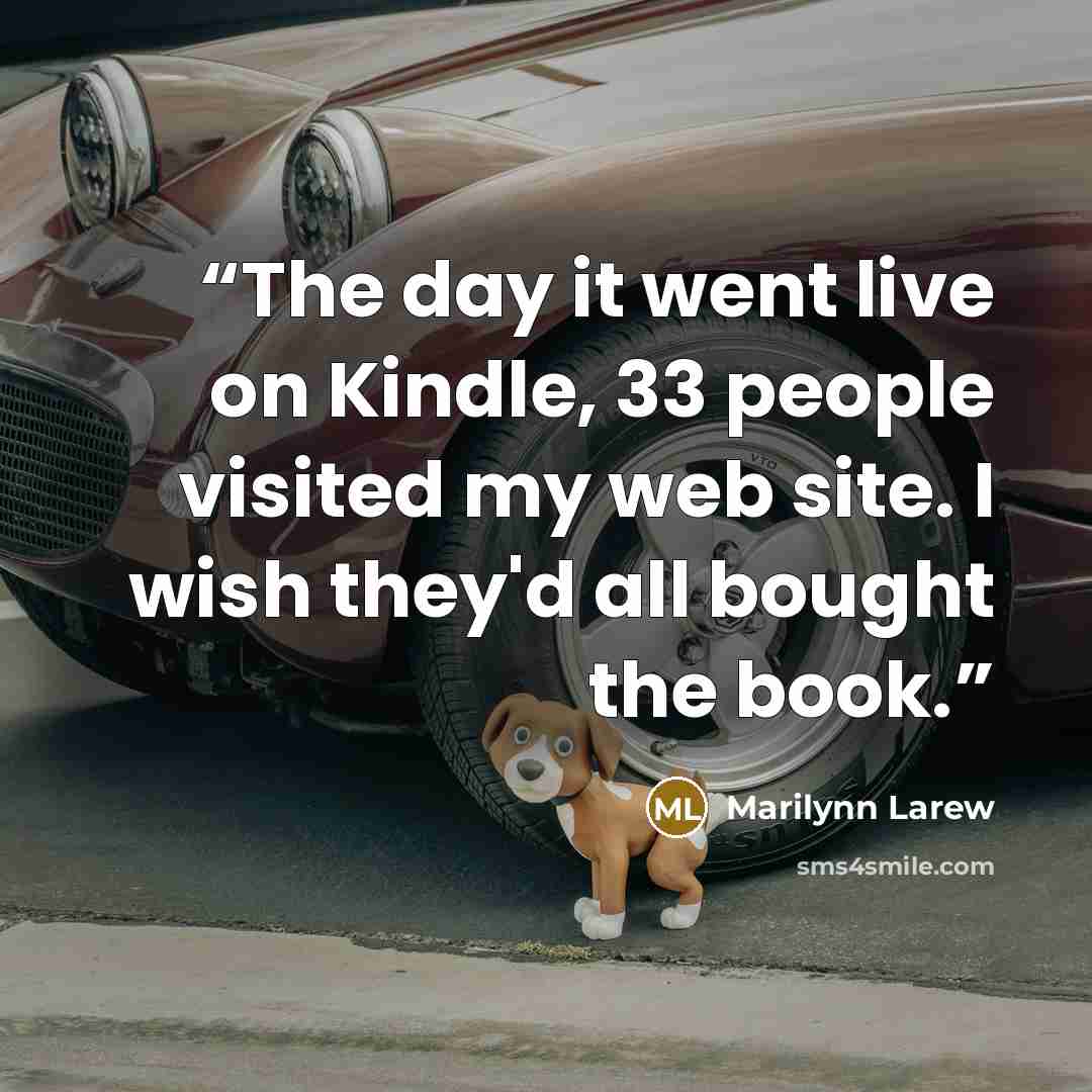 “The day it went live on Kindle, 33 people visited my web site. I wish they'd all bought the book.” quote by Marilynn Larew