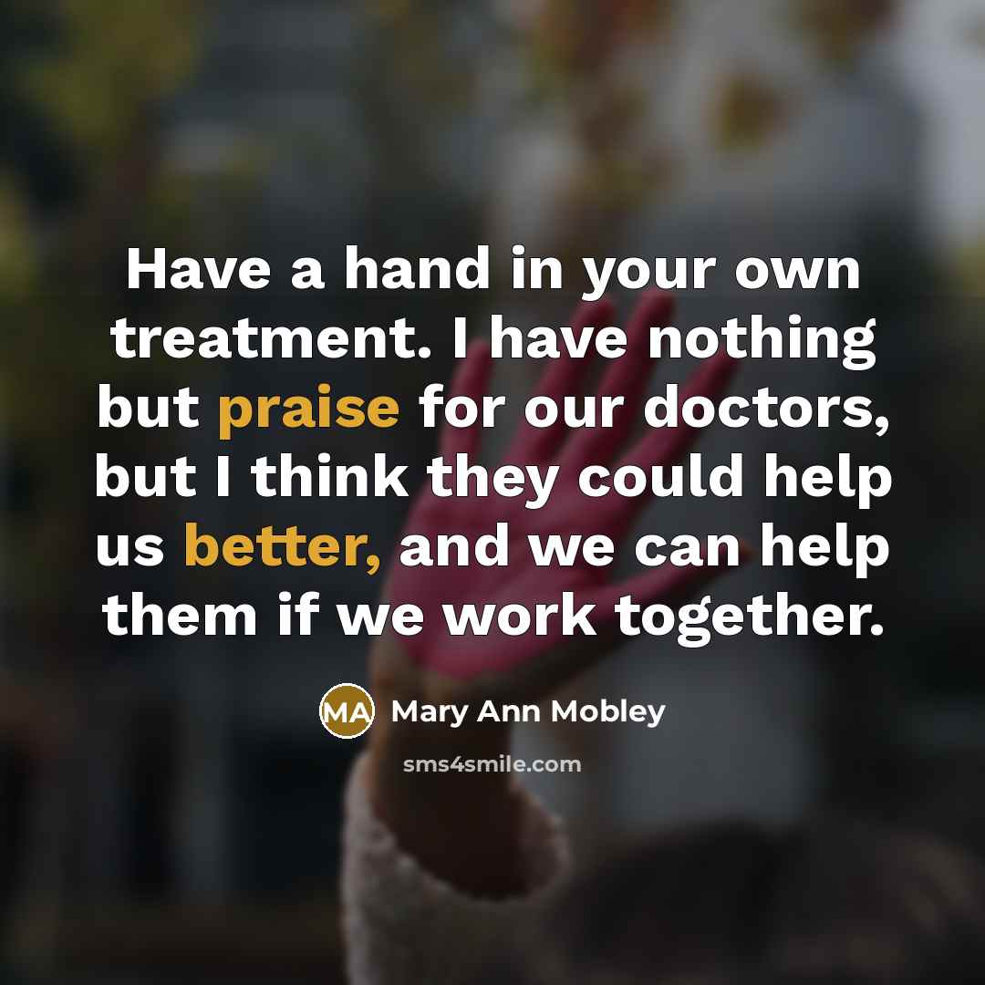 “Have a hand in your own treatment. I have nothing but praise for our doctors, but I think they could help us better, and we can help them if we work together.” quote by Mary Ann Mobley