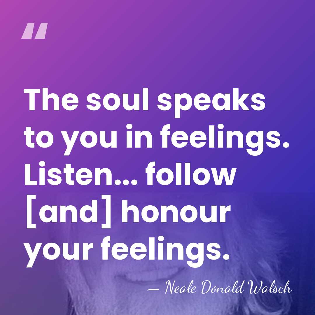 The soul speaks to you in feelings. Listen... follow [and] honour your&hellip; - Neale Donald Walsch