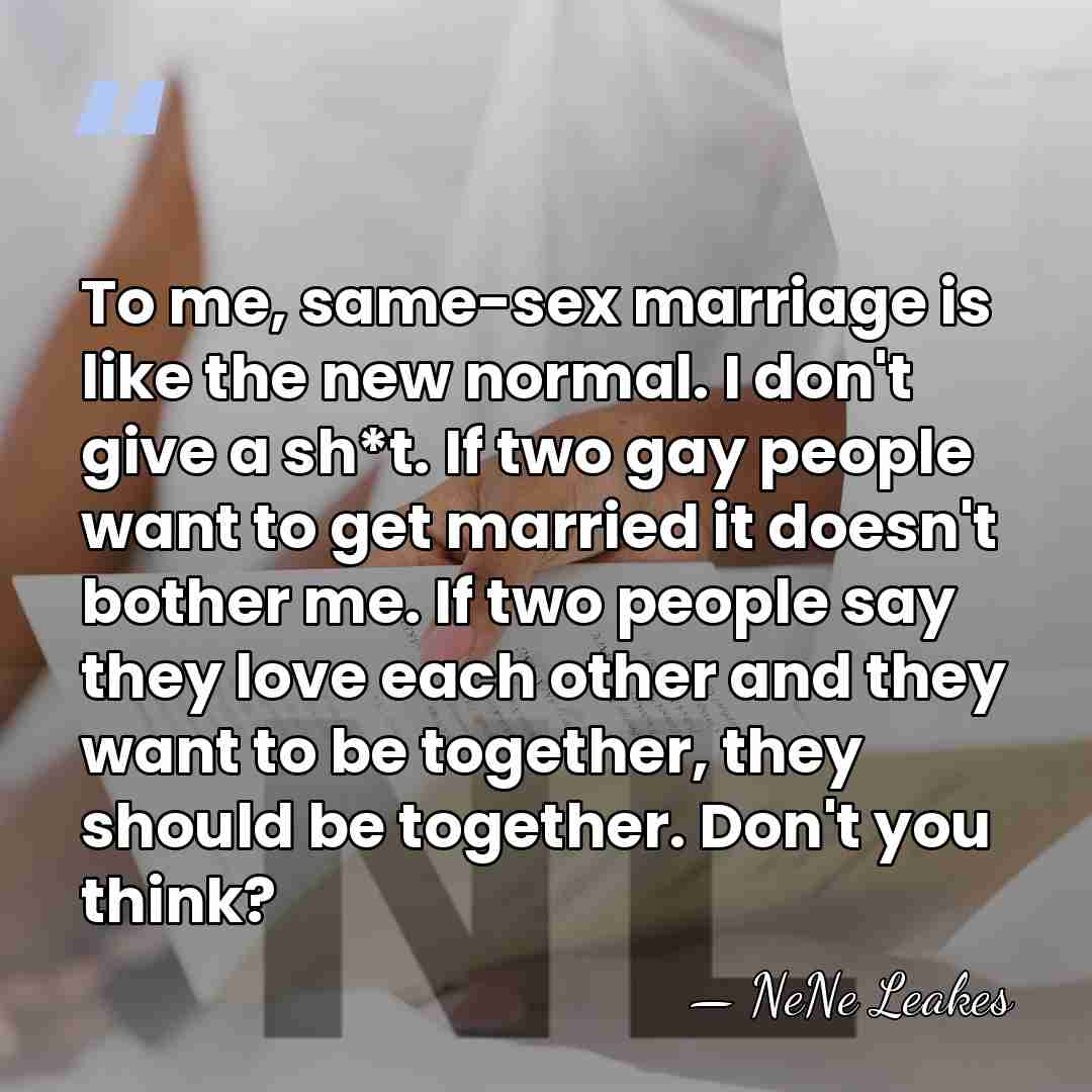 To me, same-sex marriage is like the new normal. I don't give&hellip; - NeNe Leakes