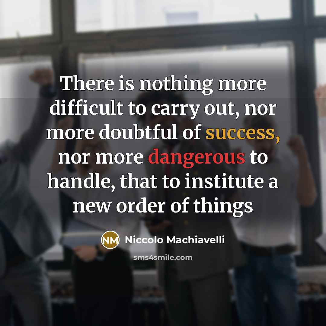“There is nothing more difficult to carry out, nor more doubtful of success, nor more dangerous to handle, that to institute a new order of things” quote by Niccolo Machiavelli