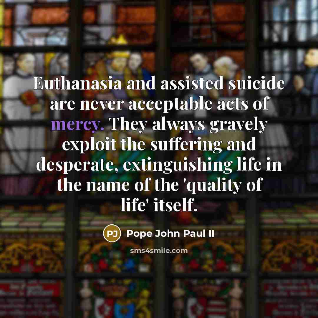 “Euthanasia and assisted suicide are never acceptable acts of mercy.…” quote by Pope John Paul II