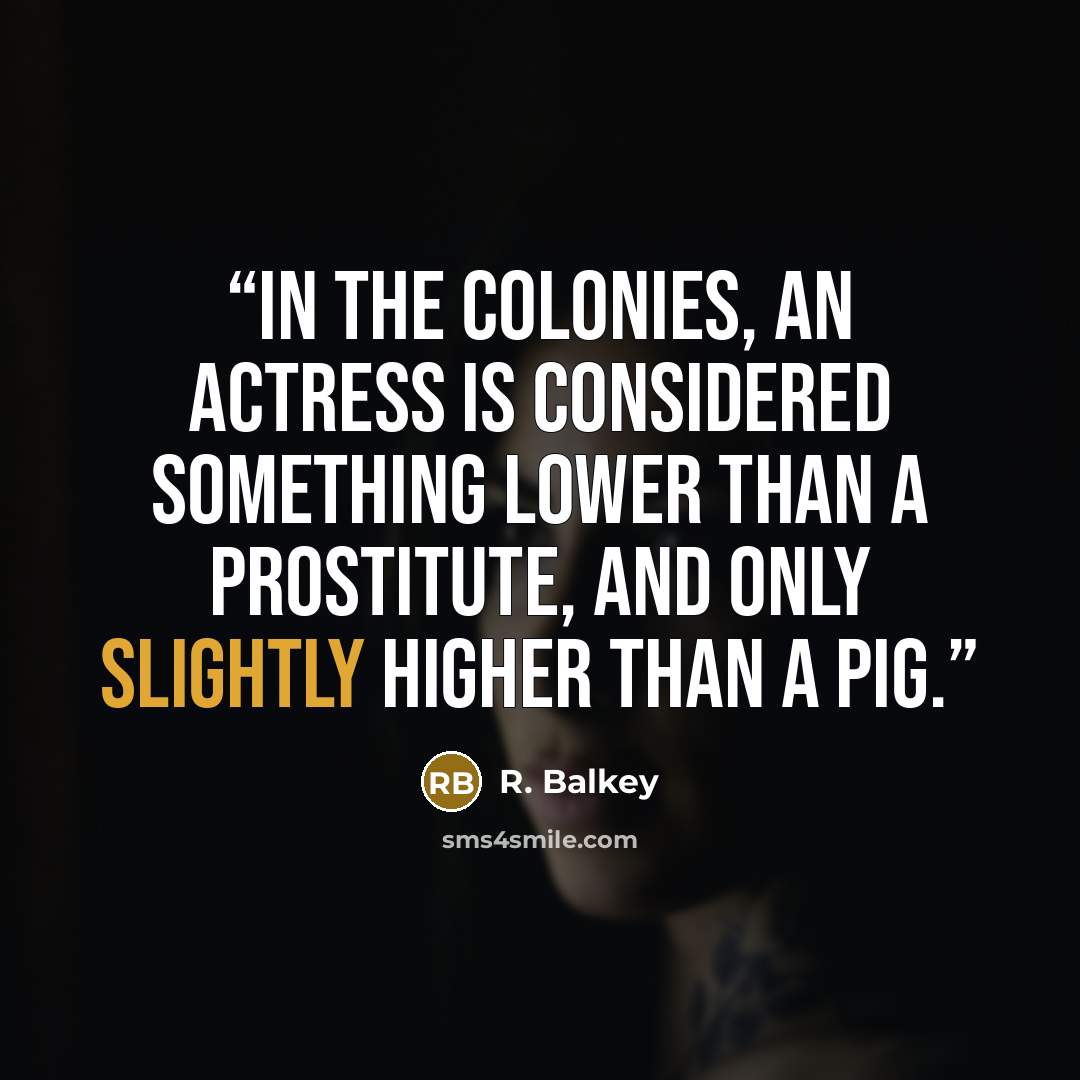 “In the colonies, an actress is considered something lower than a prostitute, and only slightly higher than a pig.” quote by R. Balkey