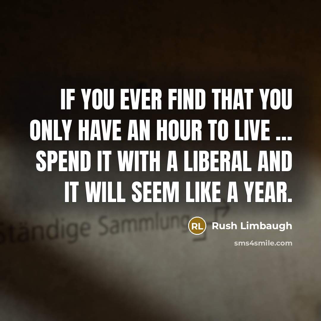 “If you ever find that you only have an hour to live … spend it with a liberal and it will seem like a year.” quote by Rush Limbaugh
