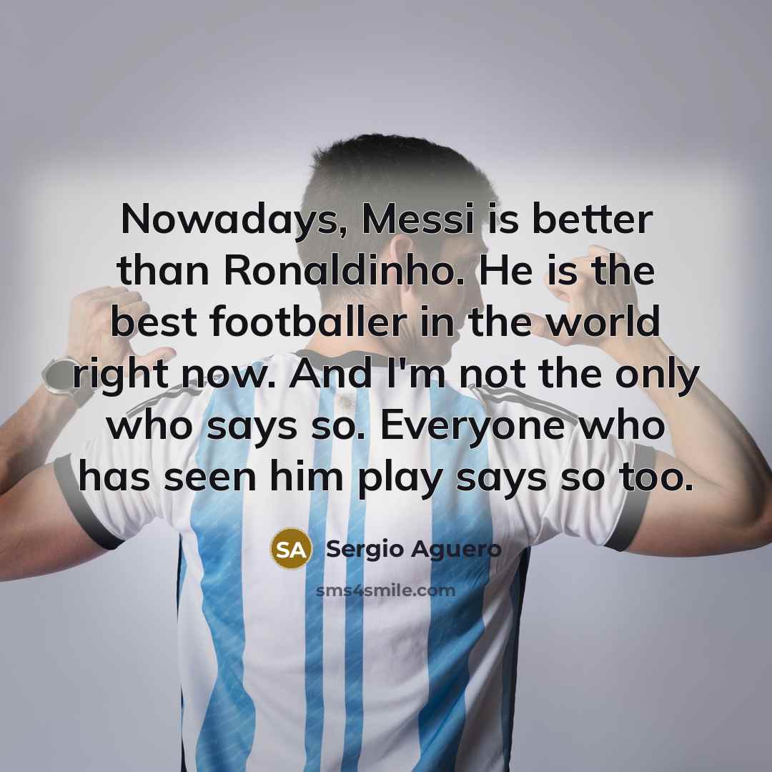 “Nowadays, Messi is better than Ronaldinho. He is the best footballer in the world right now. And I'm not the only who says so. Everyone who has seen him play says so too.” quote by Sergio Aguero