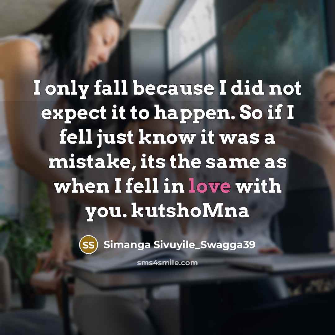 “I only fall because I did not expect it to happen. So if I fell just know it was a mistake, its the same as when I fell in love with you. kutshoMna” quote by Simanga Sivuyile_Swagga39