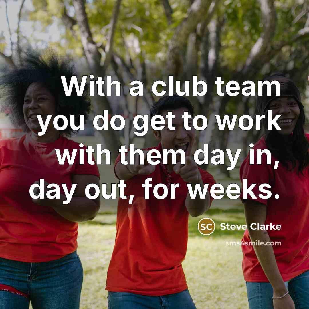 “With a club team you do get to work with…” quote by Steve Clarke