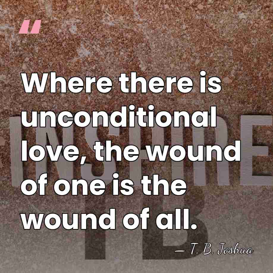Where there is unconditional love, the wound of one is the wound&hellip; - T. B. Joshua