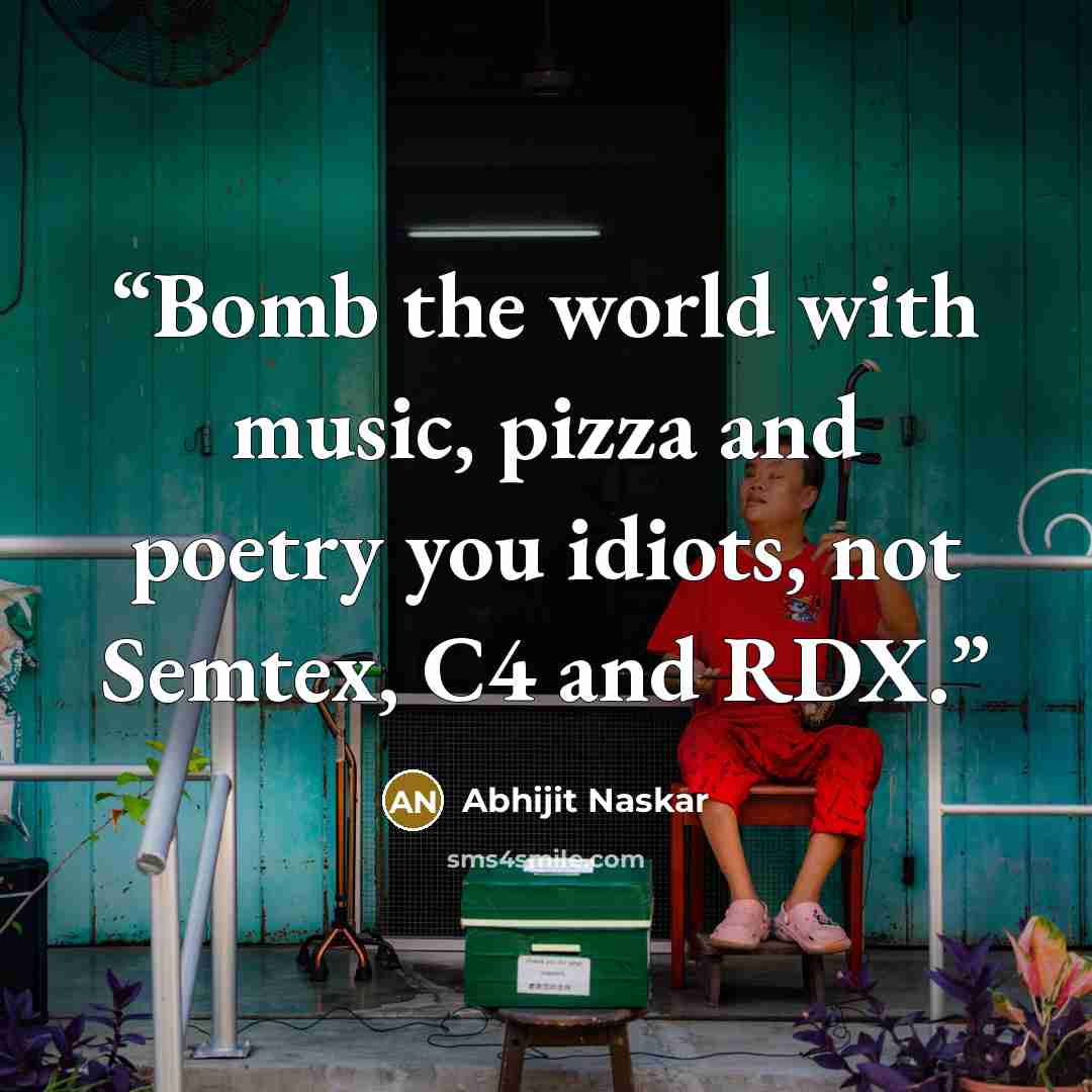 “Bomb the world with music, pizza and poetry you idiots, not Semtex, C4 and RDX.” quote by Abhijit Naskar