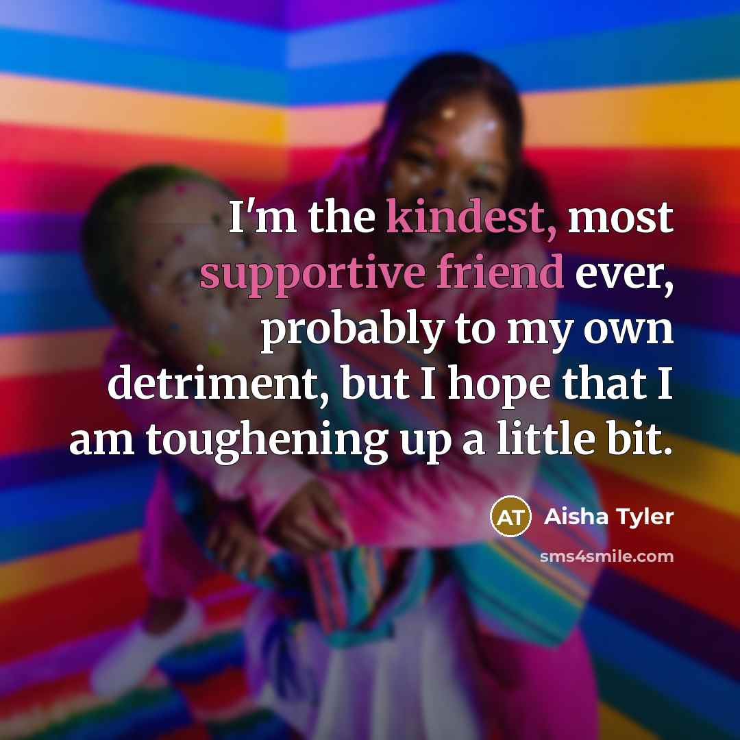 “I'm the kindest, most supportive friend ever, probably to my own detriment, but I hope that I am toughening up a little bit.” quote by Aisha Tyler