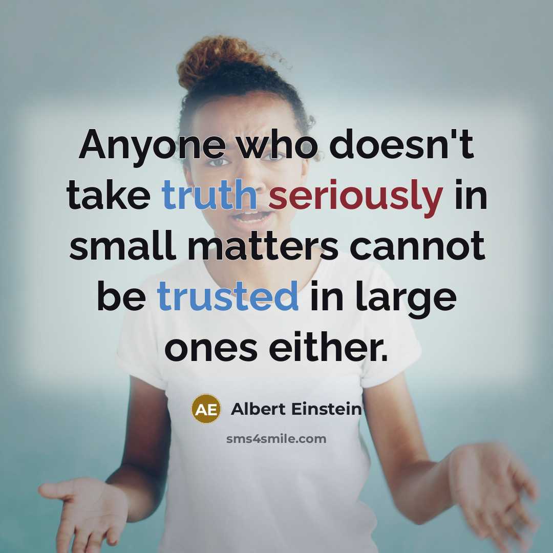 “Anyone who doesn't take truth seriously in small matters cannot be trusted in large ones either.” quote by Albert Einstein
