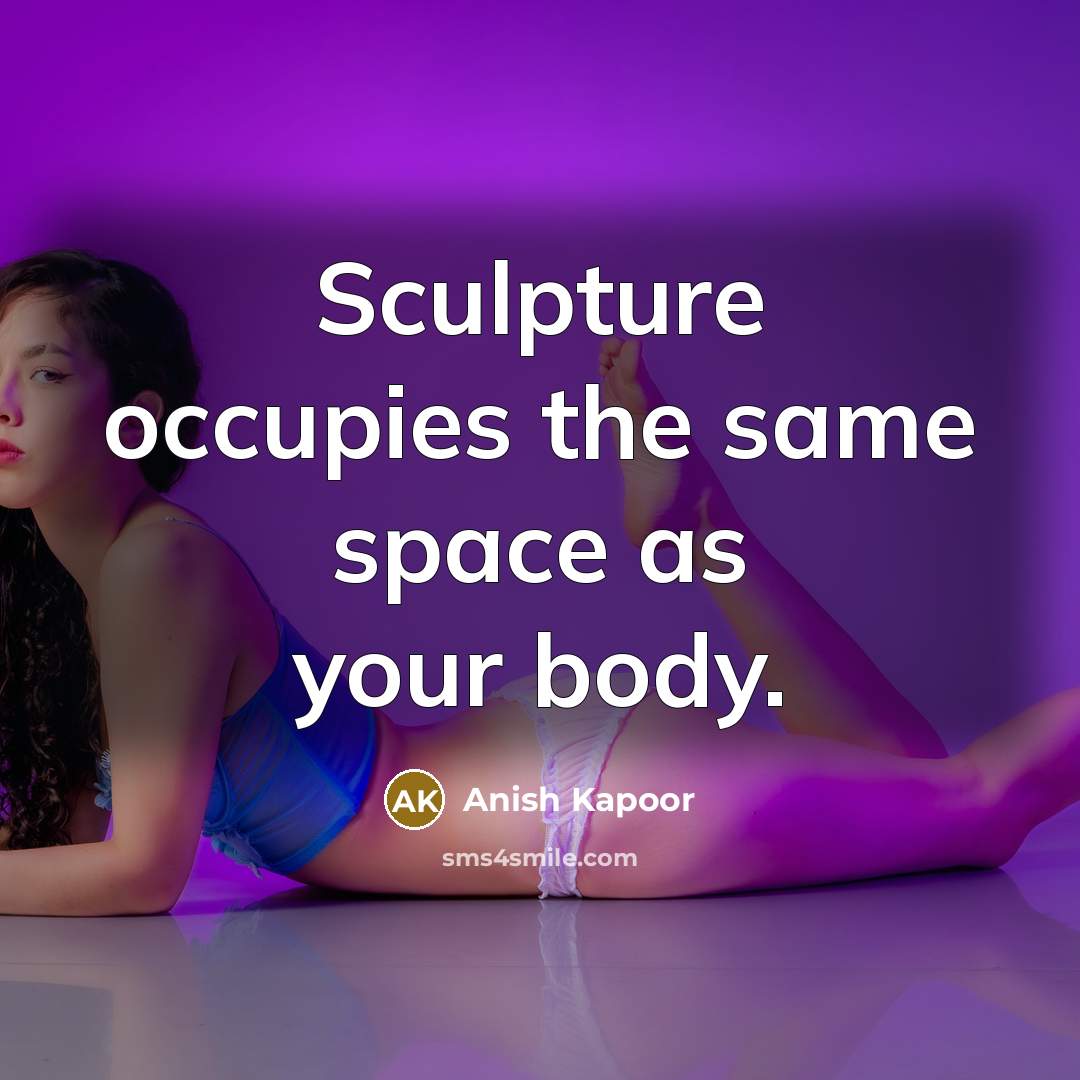 “Sculpture occupies the same space as your body.” quote by Anish Kapoor