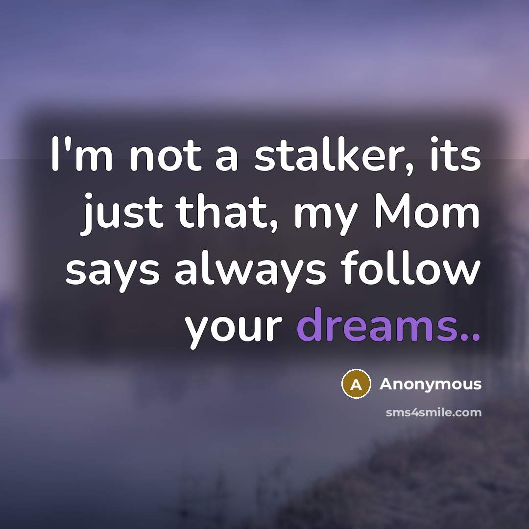 “I'm not a stalker, its just that, my Mom says always follow your dreams..” quote by Anonymous