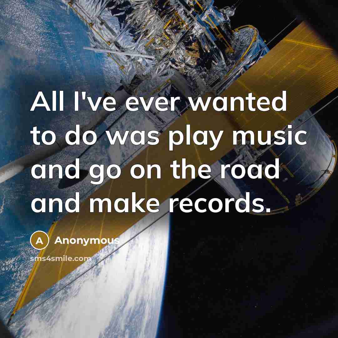“All I've ever wanted to do was play music and…” quote by Anonymous