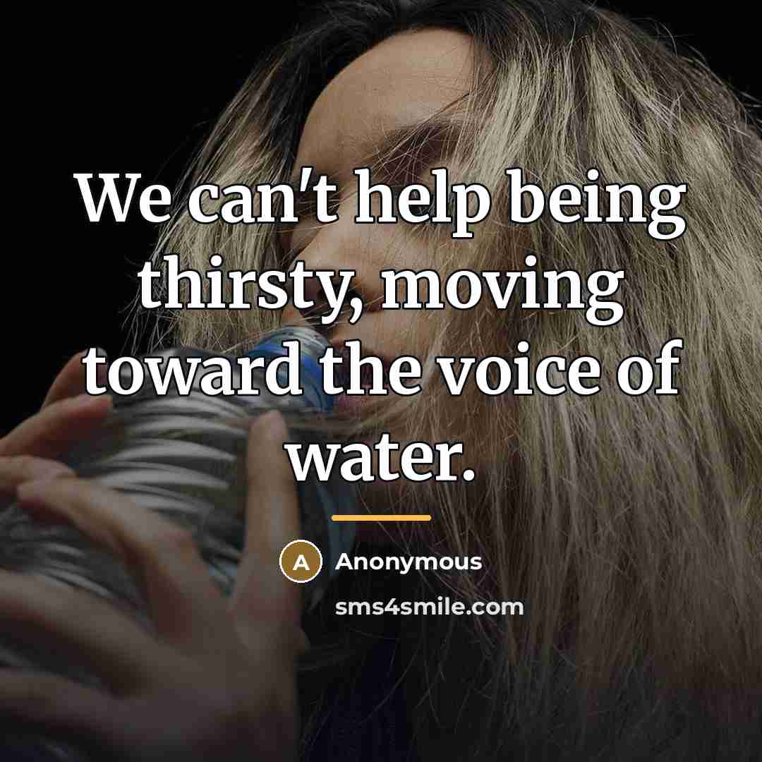 “We can't help being thirsty, moving toward the voice of…” quote by Anonymous