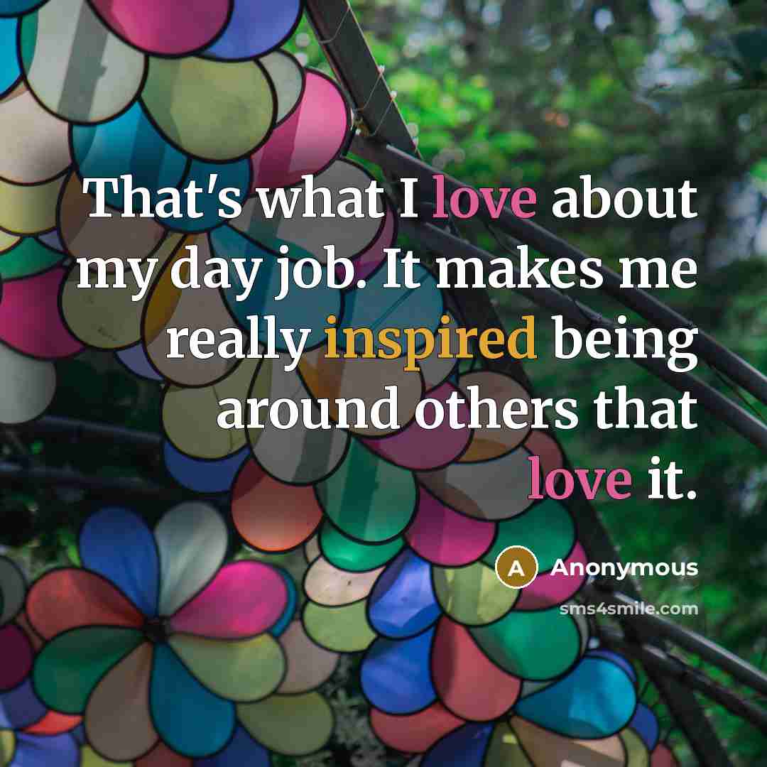 “That's what I love about my day job. It makes…” quote by Anonymous