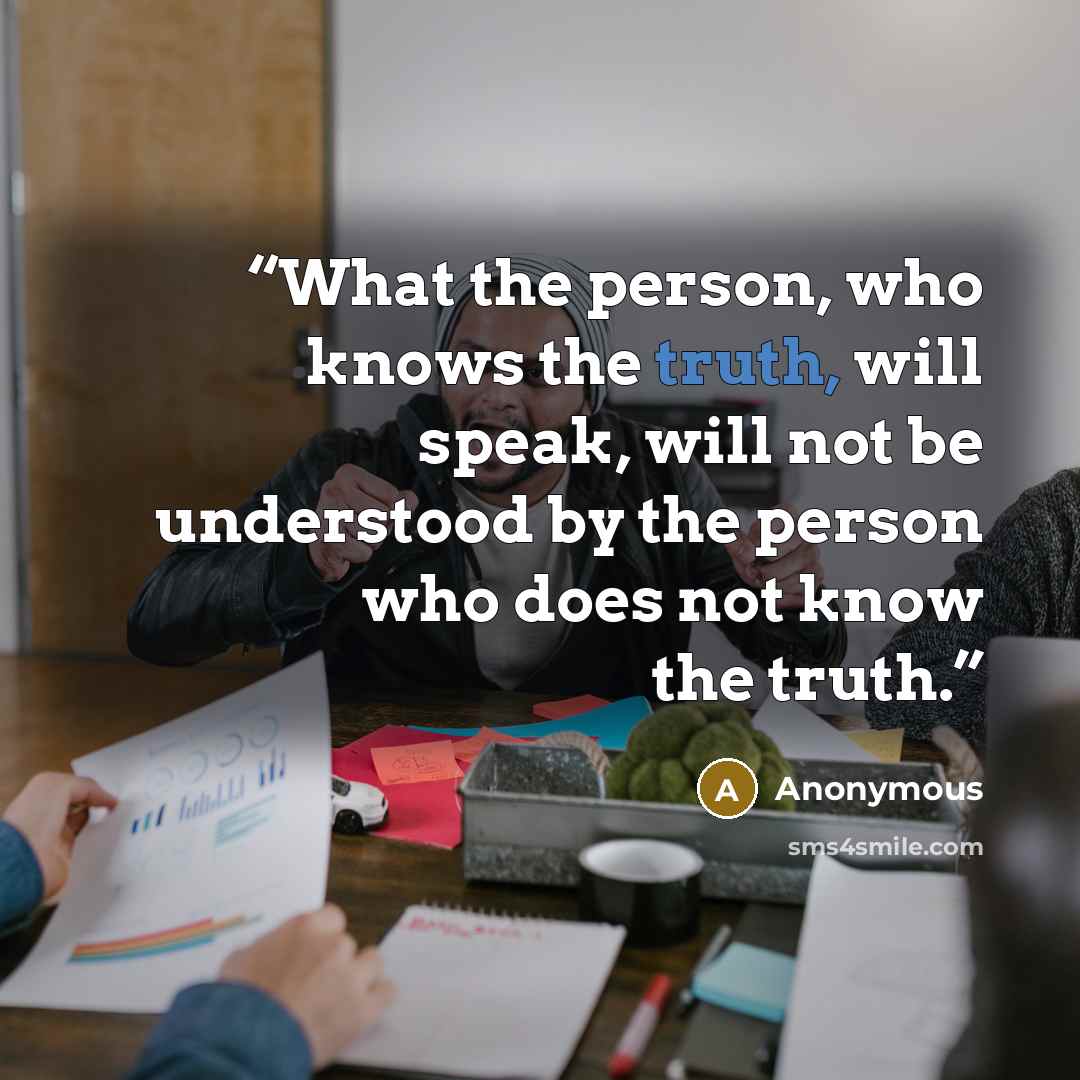 “What the person, who knows the truth, will speak, will not be understood by the person who does not know the truth.” quote by Anonymous