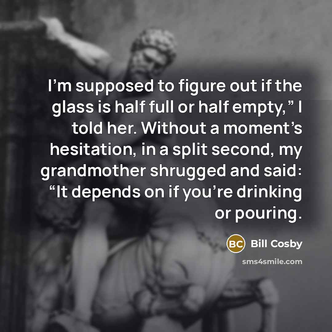 “I’m supposed to figure out if the glass is half…” quote by Bill Cosby