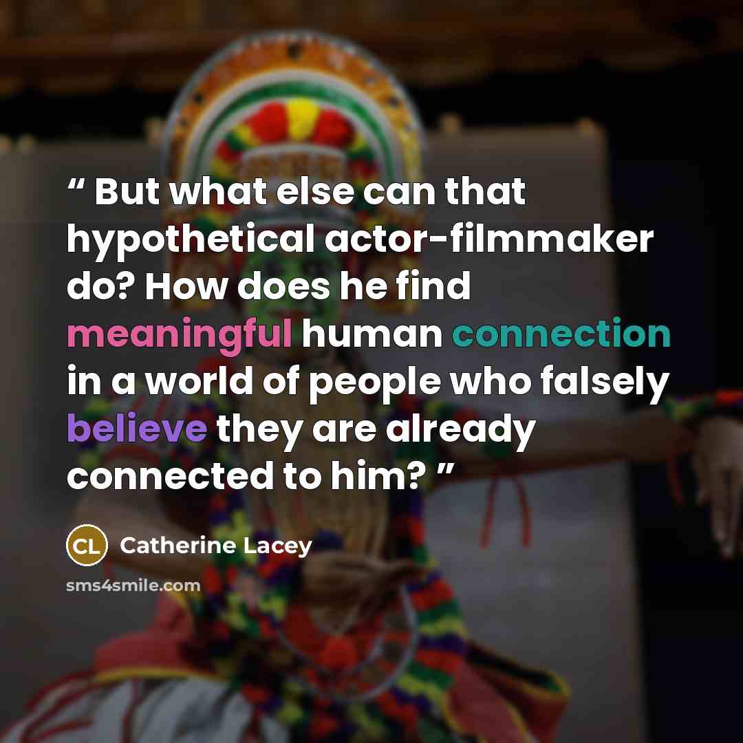 “But what else can that hypothetical actor-filmmaker do? How does he find meaningful human connection in a world of people who falsely believe they are already connected to him?” quote by Catherine Lacey