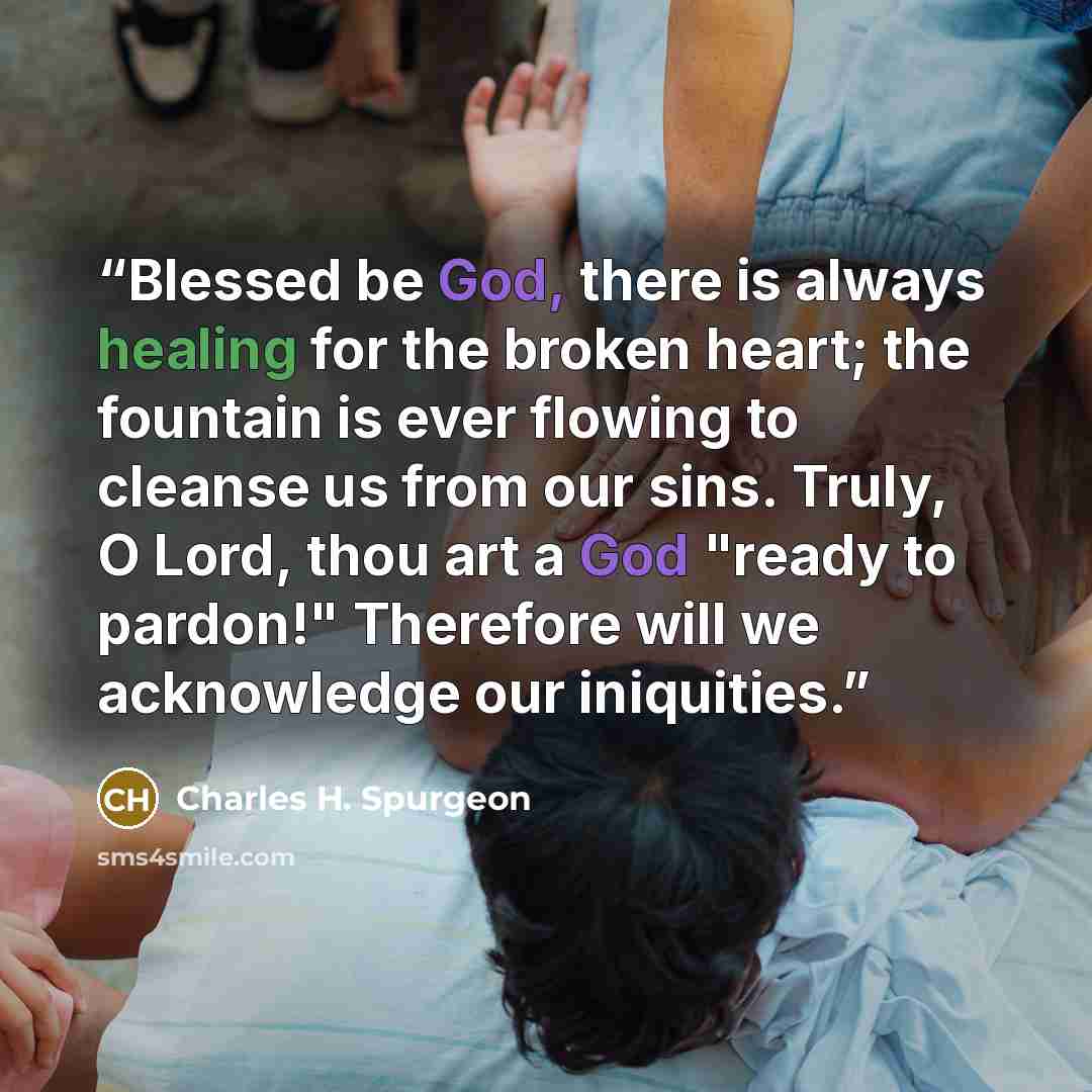 “Blessed be God, there is always healing for the broken heart; the fountain is ever flowing to cleanse us from our sins. Truly, O Lord, thou art a God "ready to pardon!" Therefore will we acknowledge our iniquities.” quote by Charles H. Spurgeon