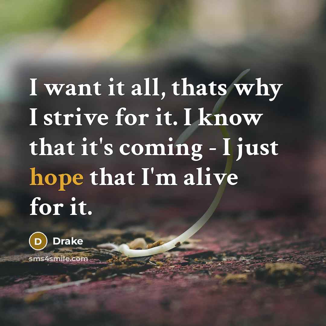 “I want it all, thats why I strive for it. I know that it's coming - I just hope that I'm alive for it.” quote by Drake