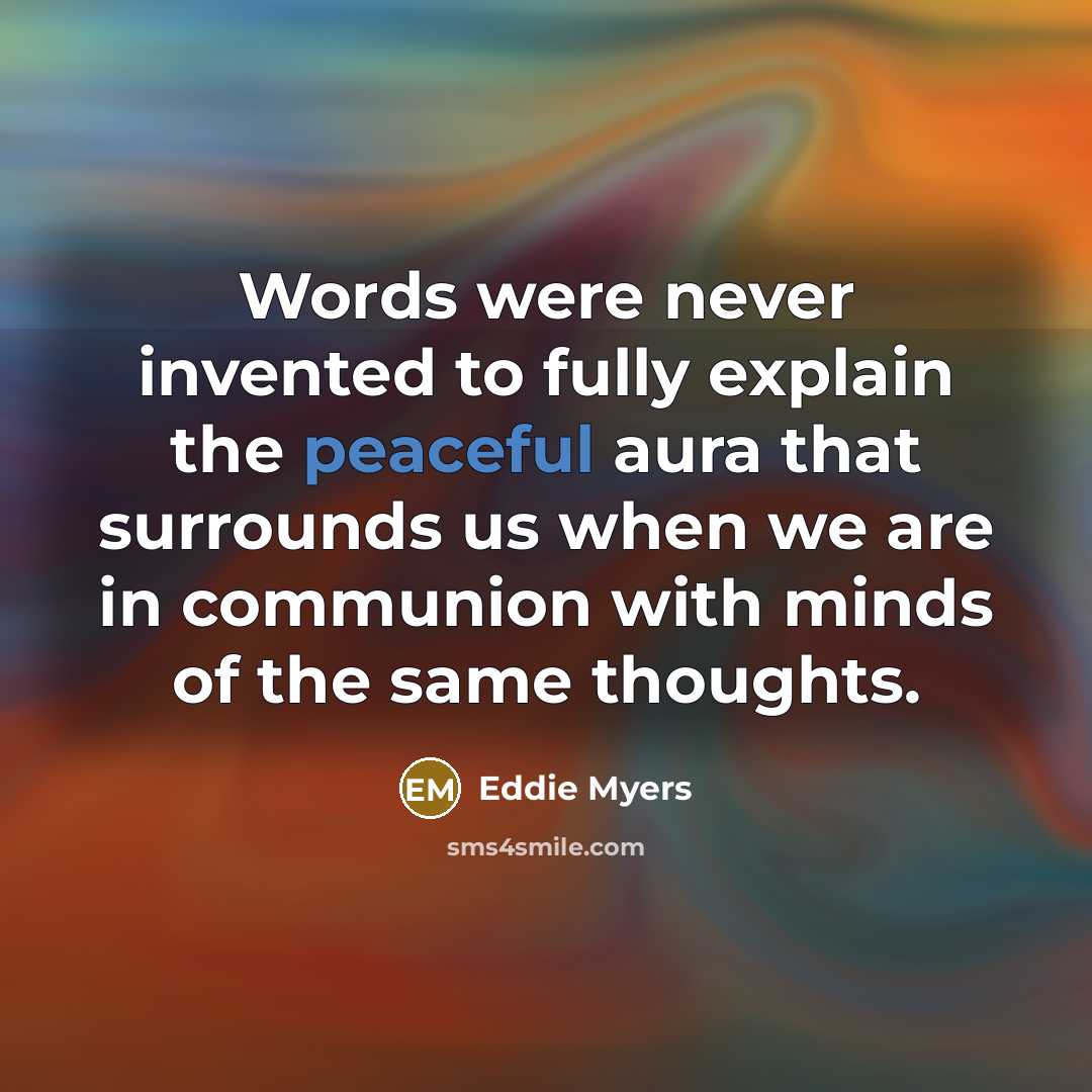 “Words were never invented to fully explain the peaceful aura that surrounds us when we are in communion with minds of the same thoughts.” quote by Eddie Myers